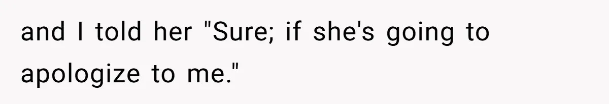 and I told her "Sure; if she's going to apologize to me."