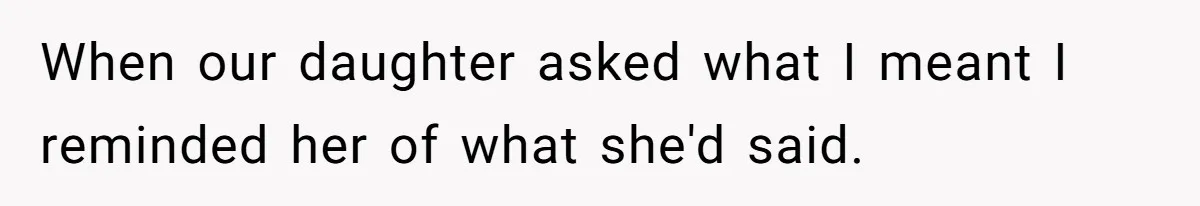 When our daughter asked what I meant I reminded her of what she'd said.