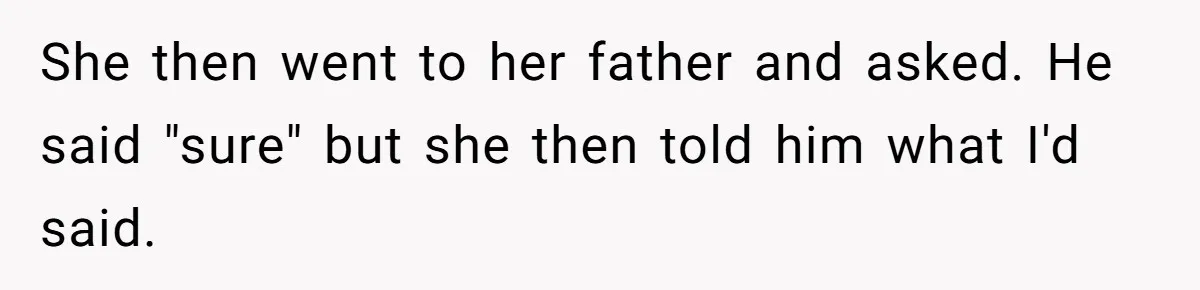 She then went to her father and asked. He said "sure" but she then told him what I'd said.