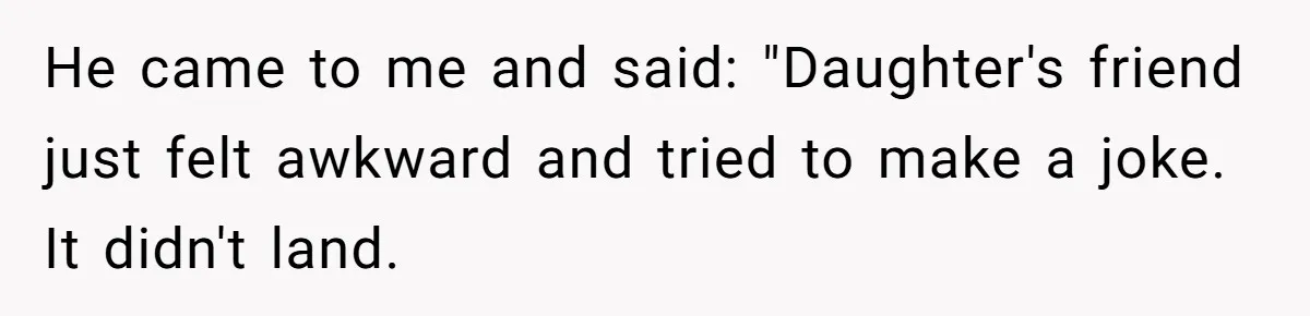 He came to me and said: "Daughter's friend just felt awkward and tried to make a joke. It didn't land.