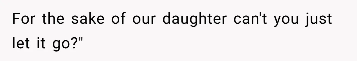 For the sake of our daughter can't you just let it go?"