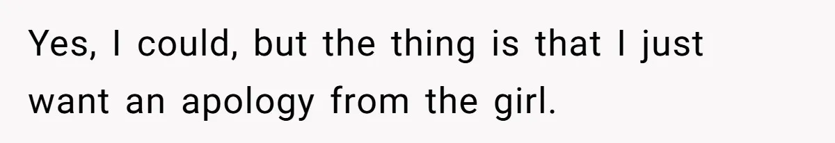 Yes, I could, but the thing is that I just want an apology from the girl.
