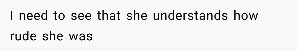 I need to see that she understands how rude she was