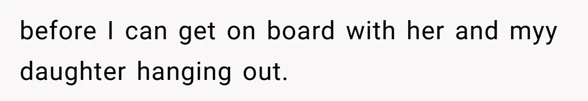 before I can get on board with her and myy daughter hanging out.