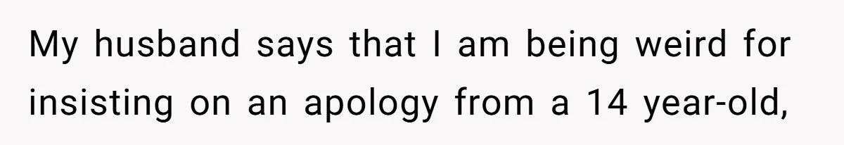 My husband says that I am being weird for insisting on an apology from a 14 year-old,