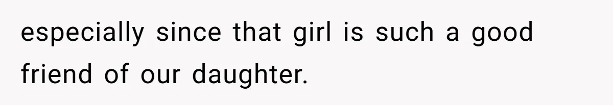 especially since that girl is such a good friend of our daughter.