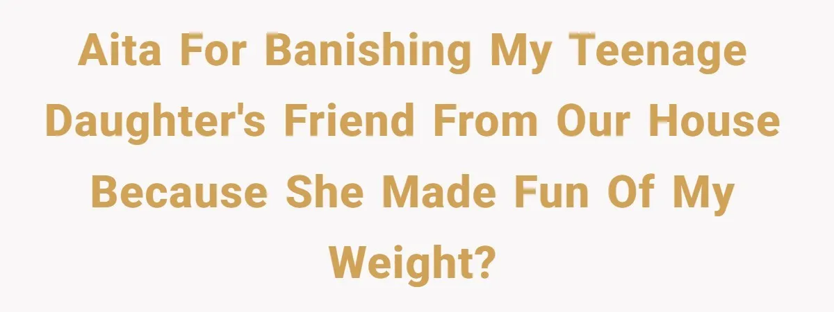 AITA for banishing my teenage daughter's friend from our house because she made fun of my weight?