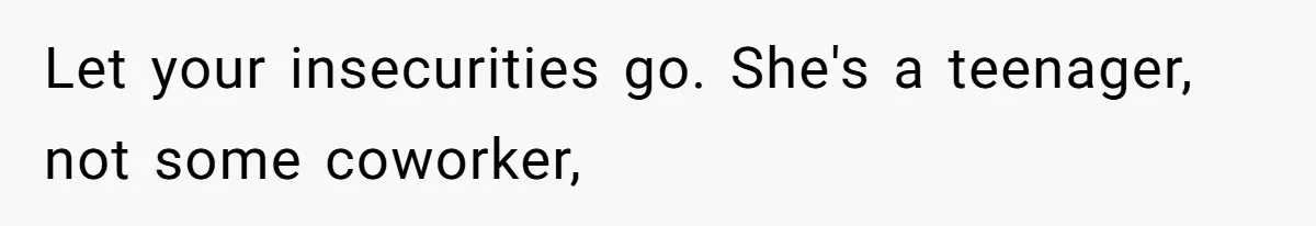 Let your insecurities go. She's a teenager, not some coworker,