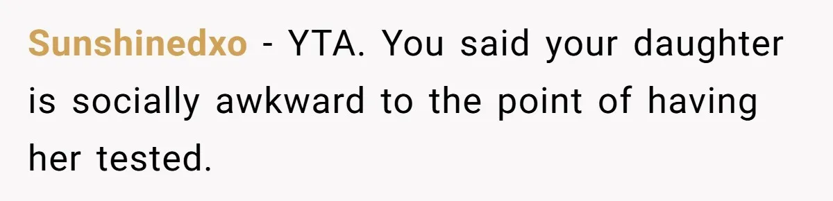Sunshinedxo − YTA. You said your daughter is socially awkward to the point of having her tested.
