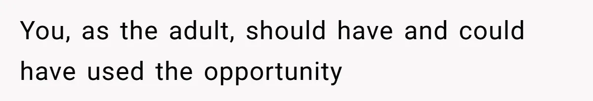 You, as the adult, should have and could have used the opportunity