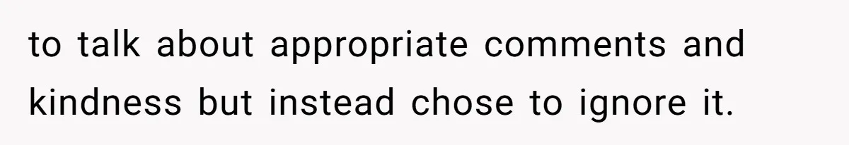 to talk about appropriate comments and kindness but instead chose to ignore it.