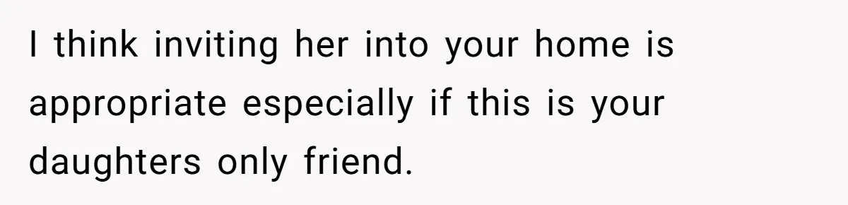 I think inviting her into your home is appropriate especially if this is your daughters only friend.