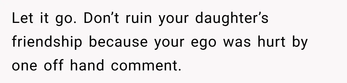 Let it go. Don’t ruin your daughter’s friendship because your ego was hurt by one off hand comment.