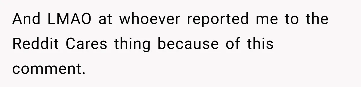 And LMAO at whoever reported me to the Reddit Cares thing because of this comment.