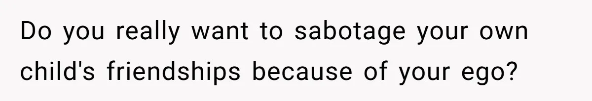 Do you really want to sabotage your own child's friendships because of your ego?