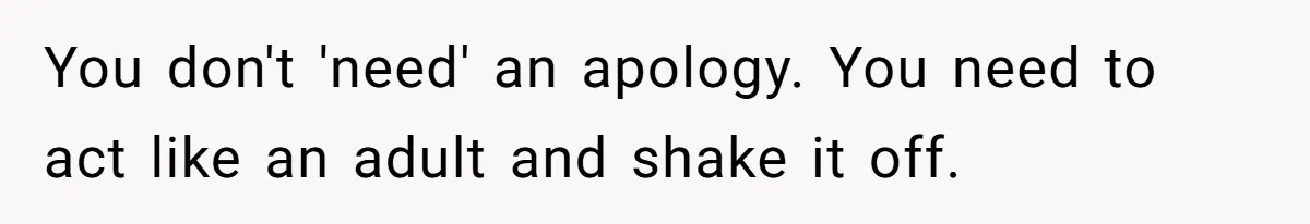 You don't 'need' an apology. You need to act like an adult and shake it off.