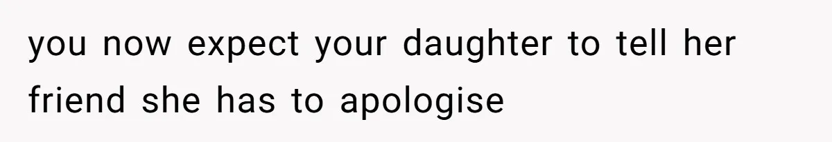 you now expect your daughter to tell her friend she has to apologise