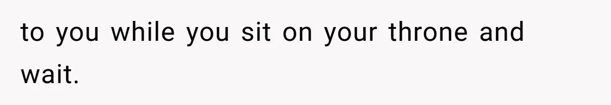 to you while you sit on your throne and wait.