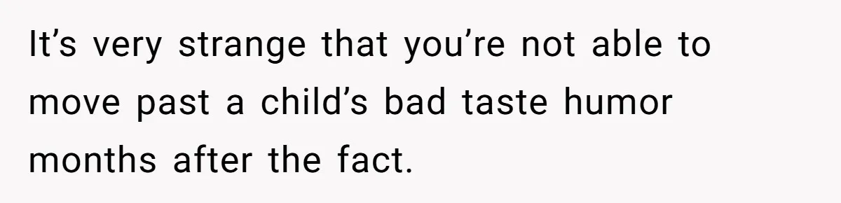 It’s very strange that you’re not able to move past a child’s bad taste humor months after the fact.