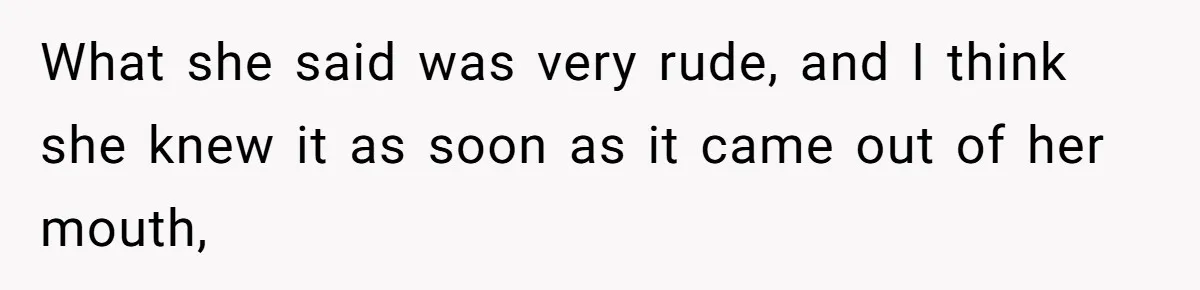 What she said was very rude, and I think she knew it as soon as it came out of her mouth,