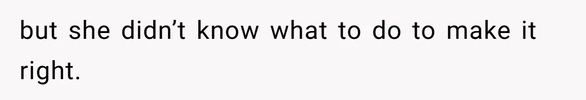 but she didn’t know what to do to make it right.