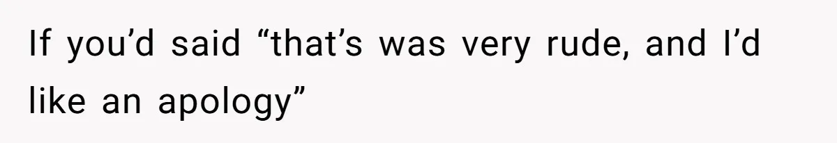 If you’d said “that’s was very rude, and I’d like an apology”