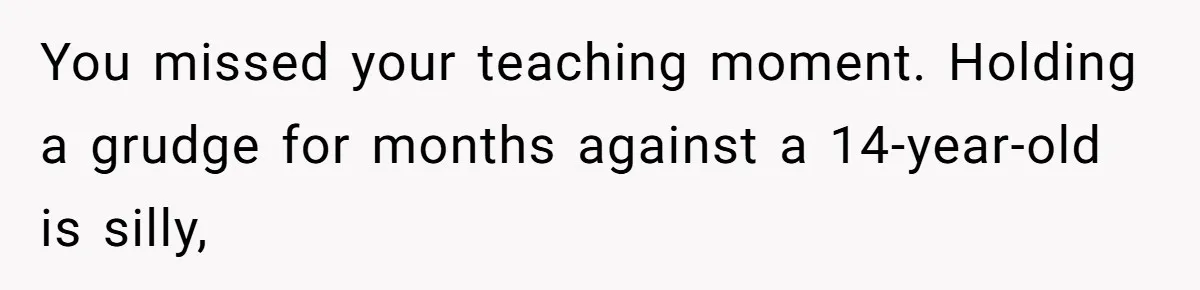 You missed your teaching moment. Holding a grudge for months against a 14-year-old is silly,
