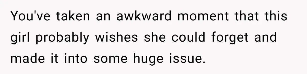 You've taken an awkward moment that this girl probably wishes she could forget and made it into some huge issue.