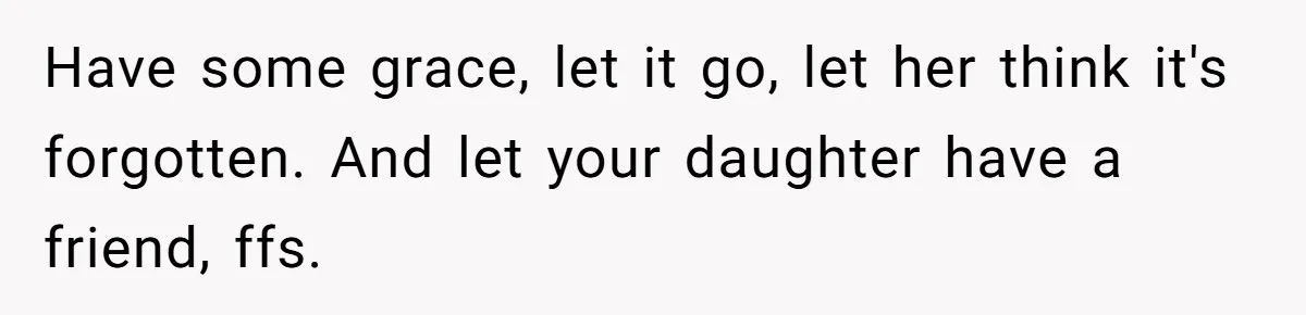 Have some grace, let it go, let her think it's forgotten. And let your daughter have a friend, ffs.