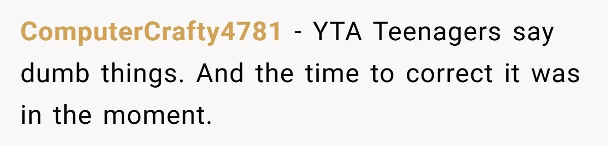 ComputerCrafty4781 − YTA Teenagers say dumb things. And the time to correct it was in the moment.