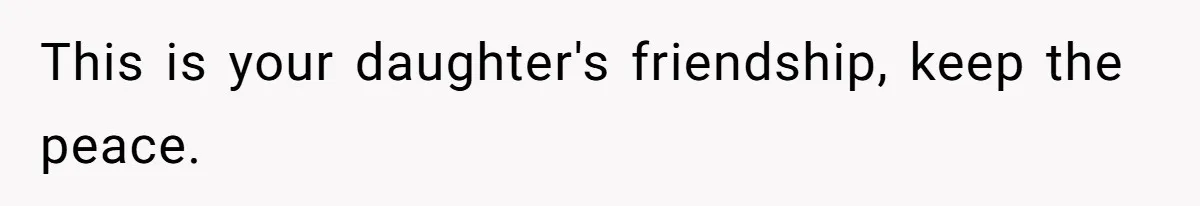 This is your daughter's friendship, keep the peace.