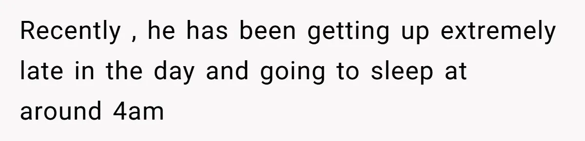 Recently , he has been getting up extremely late in the day and going to sleep at around 4am