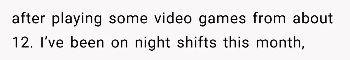 after playing some video games from about 12. I’ve been on night shifts this month,