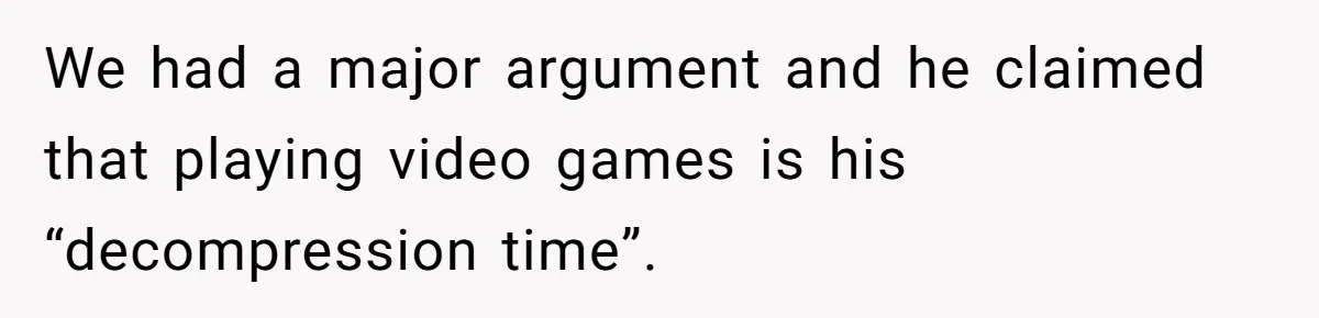 We had a major argument and he claimed that playing video games is his “decompression time”.