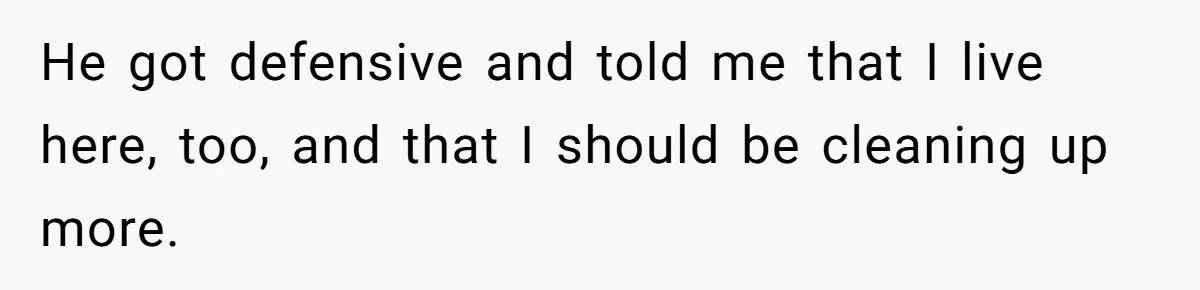 He got defensive and told me that I live here, too, and that I should be cleaning up more.
