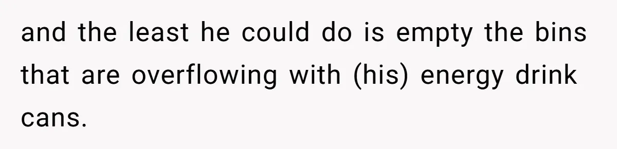 and the least he could do is empty the bins that are overflowing with (his) energy drink cans.
