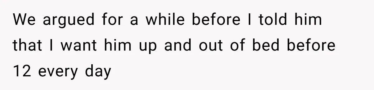 We argued for a while before I told him that I want him up and out of bed before 12 every day