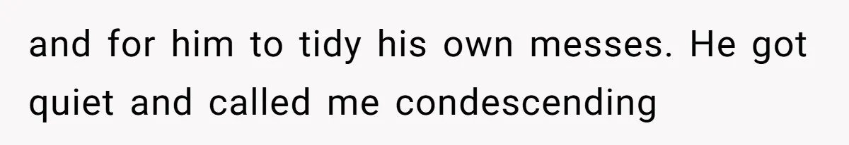 and for him to tidy his own messes. He got quiet and called me condescending