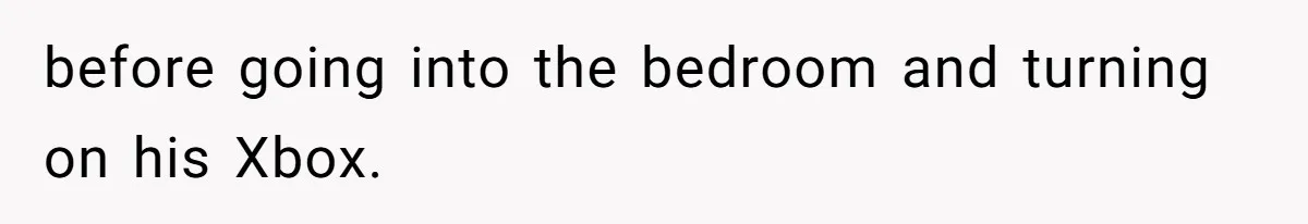 before going into the bedroom and turning on his Xbox.