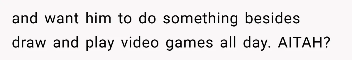 and want him to do something besides draw and play video games all day. AITAH?