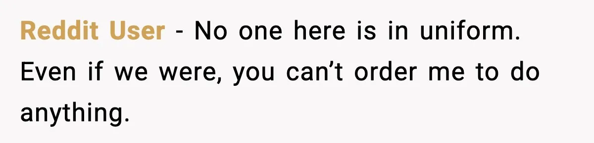 Reddit User - No one here is in uniform. Even if we were, you can’t order me to do anything.