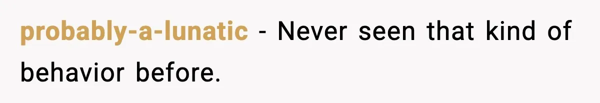 probably-a-lunatic - Never seen that kind of behavior before.