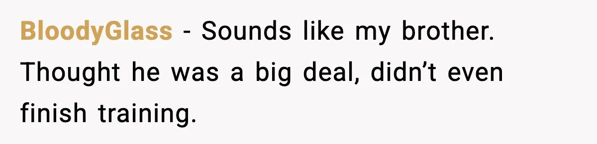 BloodyGlass - Sounds like my brother. Thought he was a big deal, didn’t even finish training.