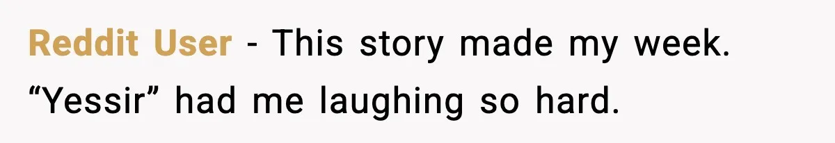 Reddit User - This story made my week. “Yessir” had me laughing so hard.
