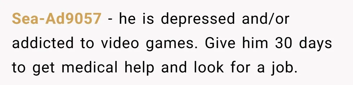 Sea-Ad9057 − he is depressed and/or addicted to video games. Give him 30 days to get medical help and look for a job.