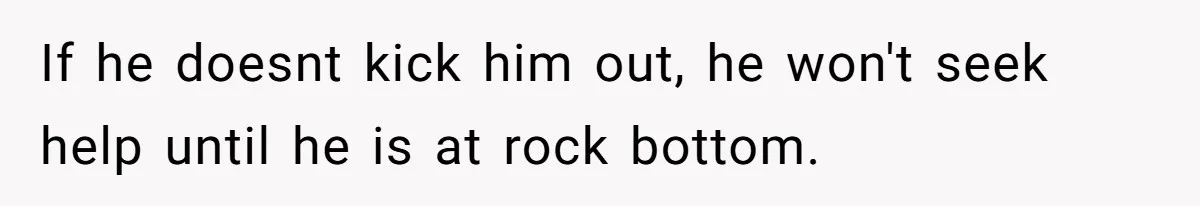 If he doesnt kick him out, he won't seek help until he is at rock bottom.