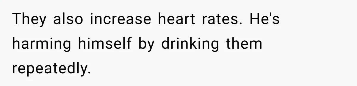 They also increase heart rates. He's harming himself by drinking them repeatedly.