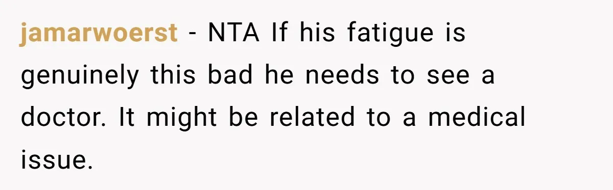 jamarwoerst − NTA If his fatigue is genuinely this bad he needs to see a doctor. It might be related to a medical issue.