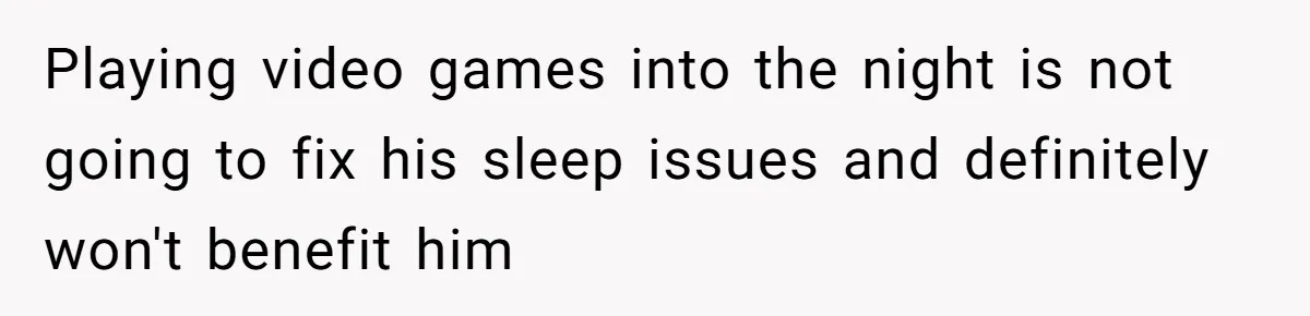 Playing video games into the night is not going to fix his sleep issues and definitely won't benefit him