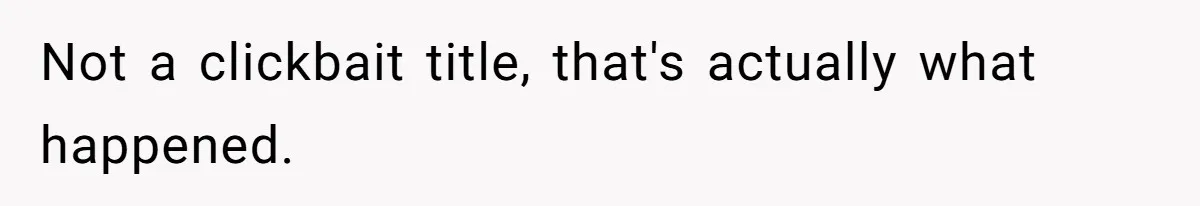 Not a clickbait title, that's actually what happened.